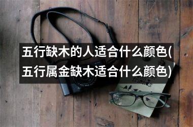 <h3>五行缺木的人适合什么颜色(五行属金缺木适合什么颜色)