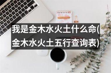 <h3>我是金木水火土什么命(金木水火土五行查询表)