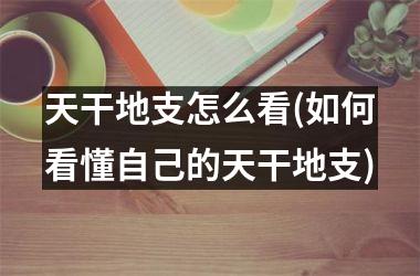 <h3>天干地支怎么看(如何看懂自己的天干地支)