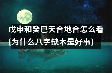 戊申和癸巳天合地合怎么看(为什么八字缺木是好事)