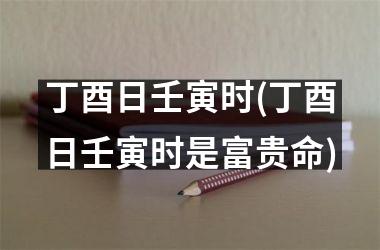 <h3>丁酉日壬寅时(丁酉日壬寅时是富贵命)