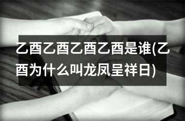<h3>乙酉乙酉乙酉乙酉是谁(乙酉为什么叫龙凤呈祥日)