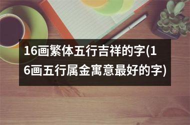 16画繁体五行吉祥的字(16画五行属金寓意好的字)