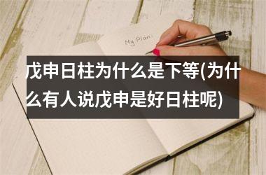 <h3>戊申日柱为什么是下等(为什么有人说戊申是好日柱呢)