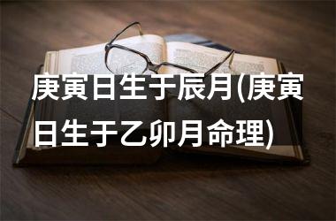 <h3>庚寅日生于辰月(庚寅日生于乙卯月命理)