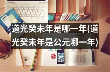 <h3>道光癸未年是哪一年(道光癸未年是公元哪一年)