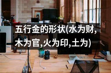 <h3>五行金的形状(水为财,木为官,火为印,土为)