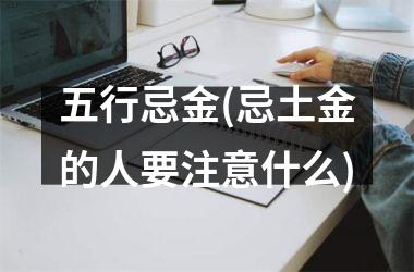 <h3>五行忌金(忌土金的人要注意什么)