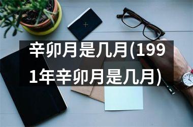 辛卯月是几月(1991年辛卯月是几月)
