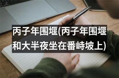 <h3>丙子年围堰(丙子年围堰和大半夜坐在番峙坡上)