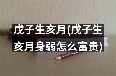 <h3>戊子生亥月(戊子生亥月身弱怎么富贵)