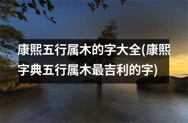 <h3>康熙五行属木的字大全(康熙字典五行属木最吉利的字)
