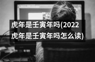 <h3>虎年是壬寅年吗(2025虎年是壬寅年吗怎么读)