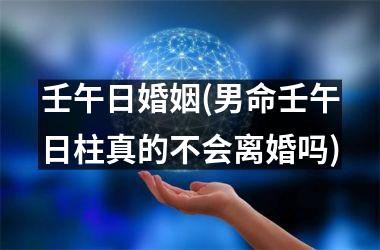 <h3>壬午日婚姻(男命壬午日柱真的不会离婚吗)