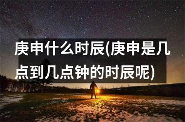 <h3>庚申什么时辰(庚申是几点到几点钟的时辰呢)