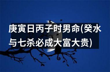 庚寅日丙子时男命(癸水与七杀必成大富大贵)