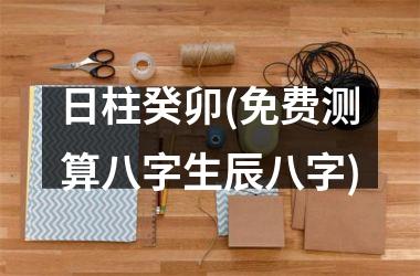 <h3>日柱癸卯(免费测算八字生辰八字)