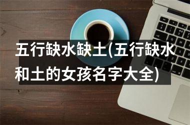 <h3>五行缺水缺土(五行缺水和土的女孩名字大全)