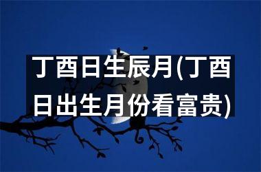<h3>丁酉日生辰月(丁酉日出生月份看富贵)