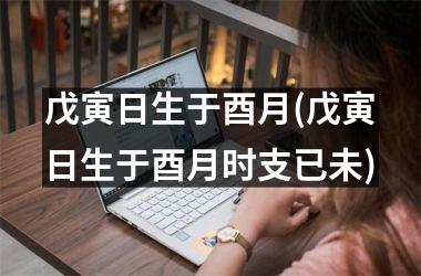 <h3>戊寅日生于酉月(戊寅日生于酉月时支已未)