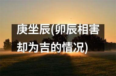 <h3>庚坐辰(卯辰相害却为吉的情况)