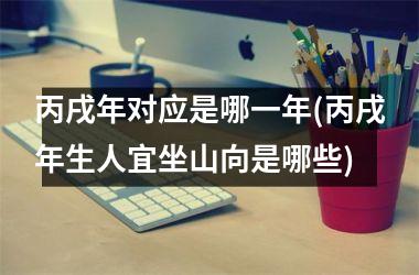 <h3>丙戌年对应是哪一年(丙戌年生人宜坐山向是哪些)
