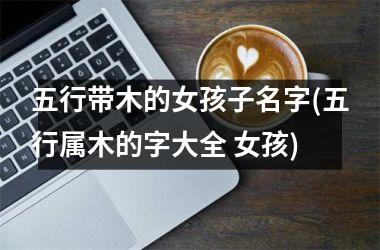 <h3>五行带木的女孩子名字(五行属木的字大全 女孩)