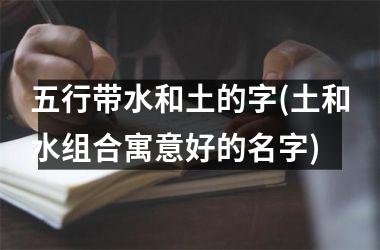 <h3>五行带水和土的字(土和水组合寓意好的名字)