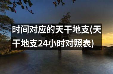 <h3>时间对应的天干地支(天干地支24小时对照表)