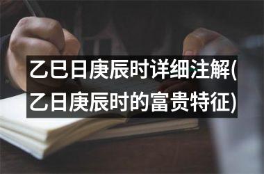 <h3>乙巳日庚辰时详细注解(乙日庚辰时的富贵特征)