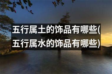 <h3>五行属土的饰品有哪些(五行属水的饰品有哪些)