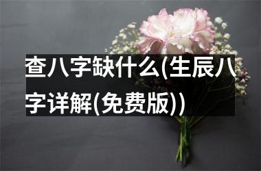 <h3>查八字缺什么(生辰八字详解(免费版))