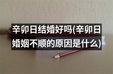 <h3>辛卯日结婚好吗(辛卯日婚姻不顺的原因是什么)