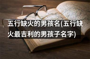 <h3>五行缺火的男孩名(五行缺火最吉利的男孩子名字)