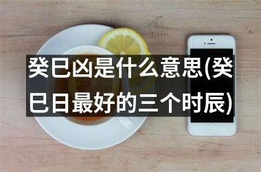 <h3>癸巳凶是什么意思(癸巳日最好的三个时辰)