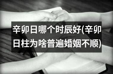 <h3>辛卯日哪个时辰好(辛卯日柱为啥普遍婚姻不顺)