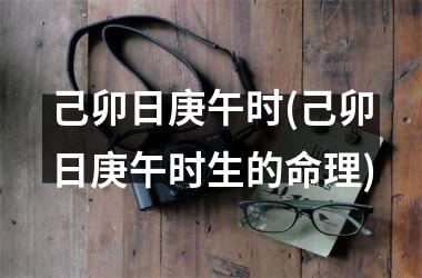 <h3>己卯日庚午时(己卯日庚午时生的命理)