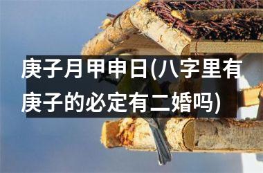 庚子月甲申日(八字里有庚子的必定有二婚吗)
