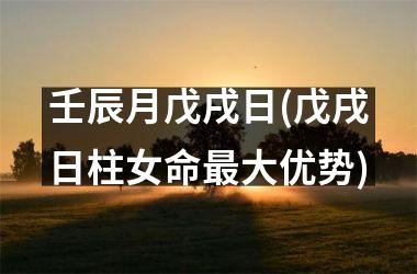 <h3>壬辰月戊戌日(戊戌日柱女命最大优势)
