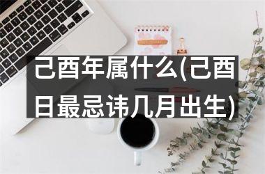 己酉年属什么(己酉日最忌讳几月出生)