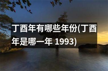 <h3>丁酉年有哪些年份(丁酉年是哪一年 1993)