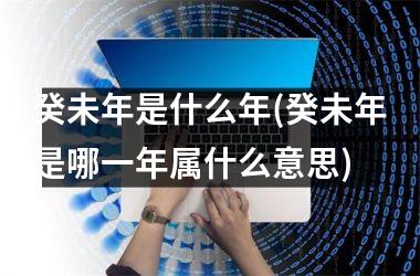 <h3>癸未年是什么年(癸未年是哪一年属什么意思)