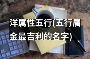 <h3>洋属性五行(五行属金最吉利的名字)