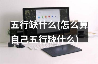 <h3>五行缺什么(怎么算自己五行缺什么)