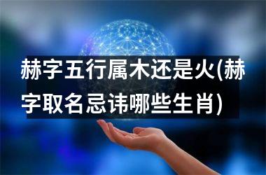 <h3>赫字五行属木还是火(赫字取名忌讳哪些生肖)