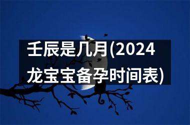 <h3>壬辰是几月(2024龙宝宝备孕时间表)