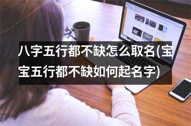 <h3>八字五行都不缺怎么取名(宝宝五行都不缺如何起名字)