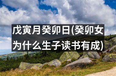 <h3>戊寅月癸卯日(癸卯女为什么生子读书有成)