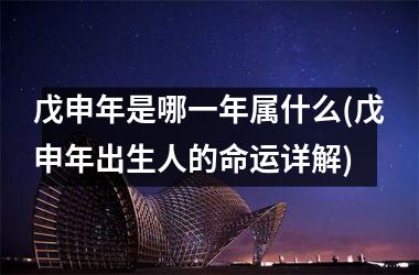 <h3>戊申年是哪一年属什么(戊申年出生人的命运详解)
