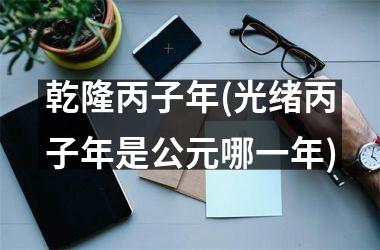 <h3>乾隆丙子年(光绪丙子年是公元哪一年)